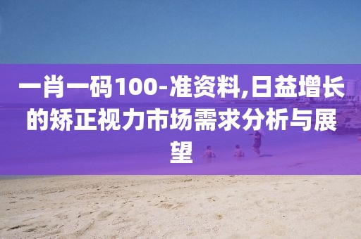 一肖一码100-准资料,日益增长的矫正视力市场需求分析与展望