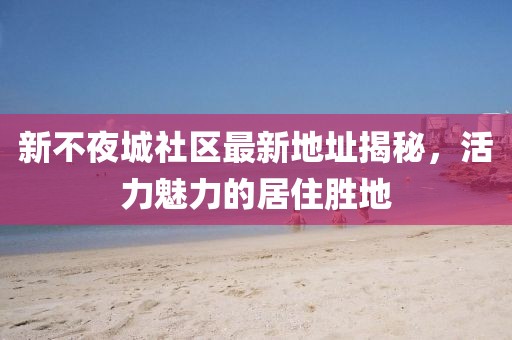 新不夜城社区最新地址揭秘，活力魅力的居住胜地