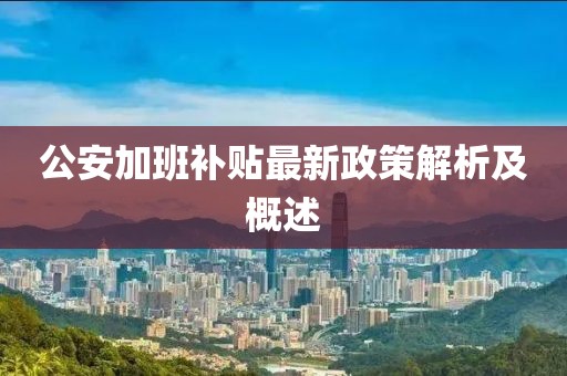 公安加班补贴最新政策解析及概述