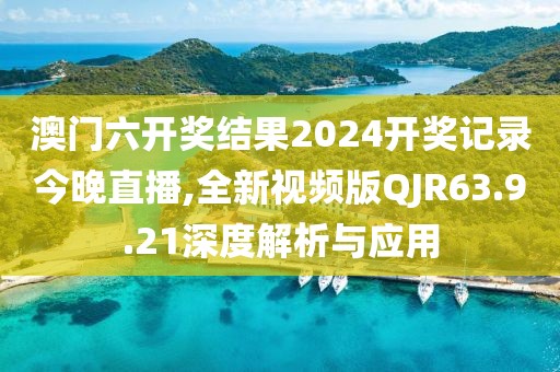 澳门六开奖结果2024开奖记录今晚直播,全新视频版QJR63.9.21深度解析与应用