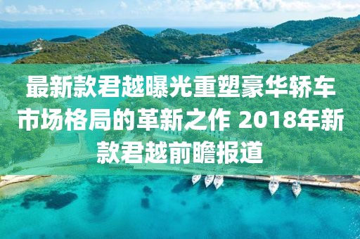 最新款君越曝光重塑豪华轿车市场格局的革新之作 2018年新款君越前瞻报道