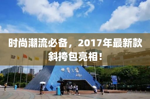 时尚潮流必备，2017年最新款斜挎包亮相！