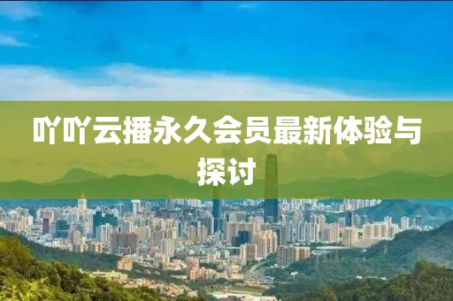 吖吖云播永久会员最新体验与探讨