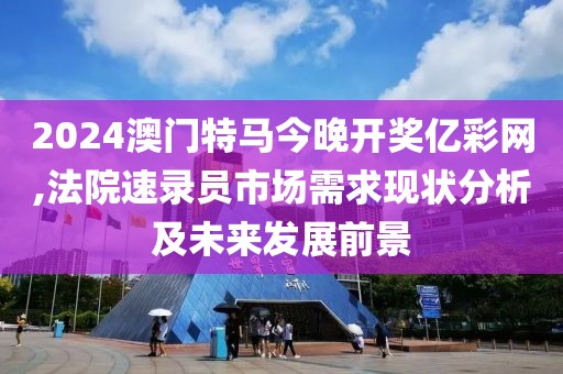 2024澳门特马今晚开奖亿彩网,法院速录员市场需求现状分析及未来发展前景