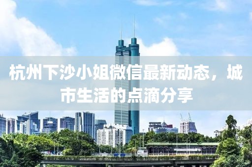 杭州下沙小姐微信最新动态，城市生活的点滴分享