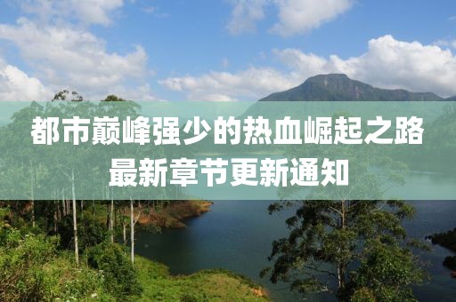 都市巅峰强少的热血崛起之路最新章节更新通知