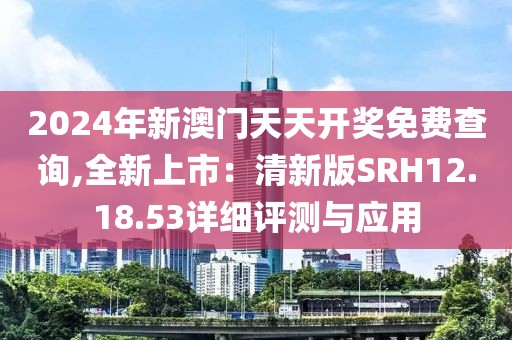 2024年新澳门天天开奖免费查询,全新上市：清新版SRH12.18.53详细评测与应用