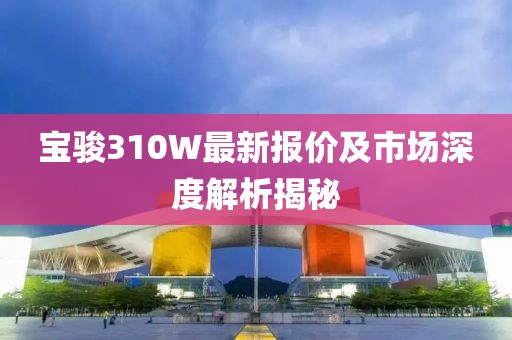 宝骏310W最新报价及市场深度解析揭秘