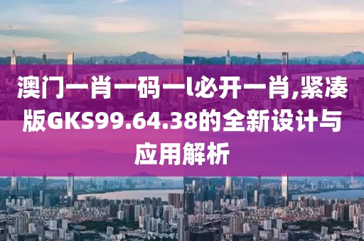 澳门一肖一码一l必开一肖,紧凑版GKS99.64.38的全新设计与应用解析