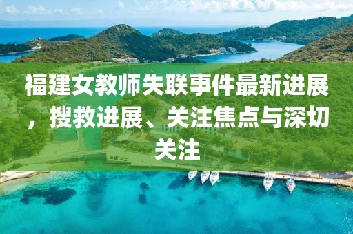 福建女教师失联事件最新进展，搜救进展、关注焦点与深切关注