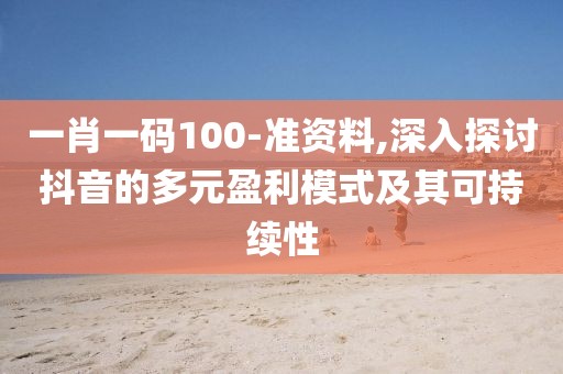 一肖一码100-准资料,深入探讨抖音的多元盈利模式及其可持续性