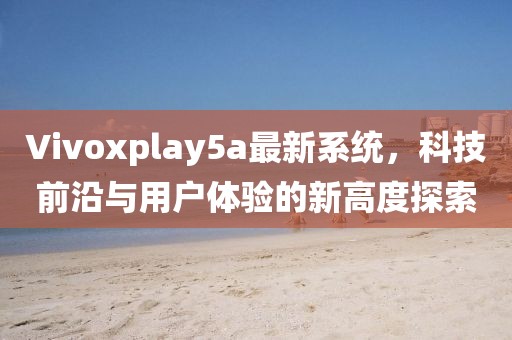 Vivoxplay5a最新系统，科技前沿与用户体验的新高度探索
