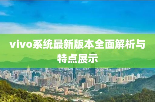 vivo系统最新版本全面解析与特点展示