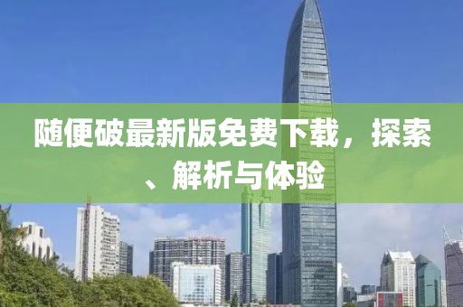随便破最新版免费下载，探索、解析与体验