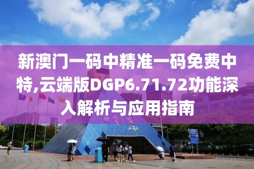 新澳门一码中精准一码免费中特,云端版DGP6.71.72功能深入解析与应用指南