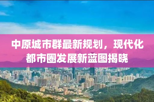 中原城市群最新规划，现代化都市圈发展新蓝图揭晓