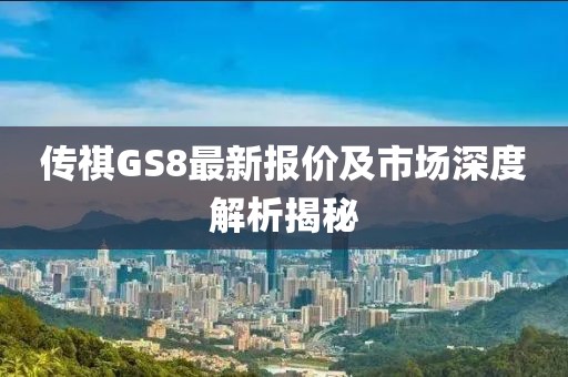 传祺GS8最新报价及市场深度解析揭秘