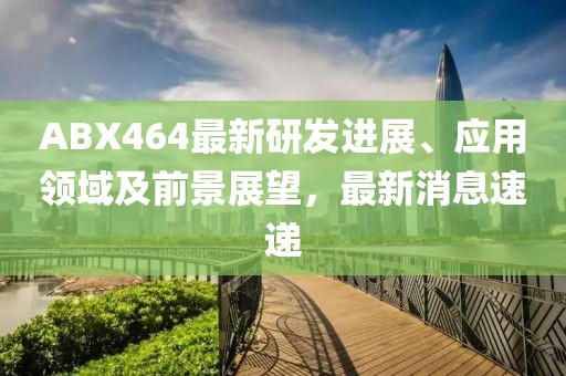 ABX464最新研发进展、应用领域及前景展望，最新消息速递