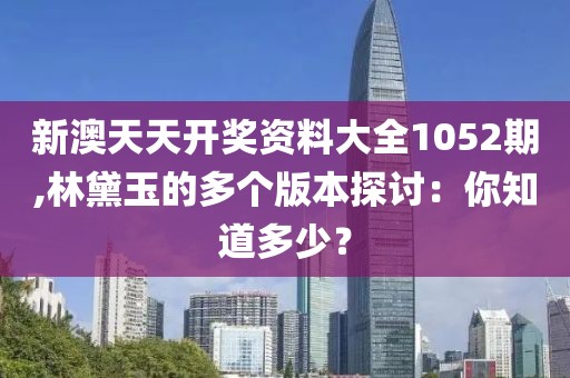 新澳天天开奖资料大全1052期,林黛玉的多个版本探讨：你知道多少？