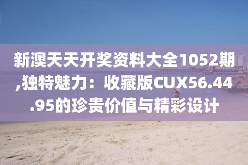新澳天天开奖资料大全1052期,独特魅力：收藏版CUX56.44.95的珍贵价值与精彩设计