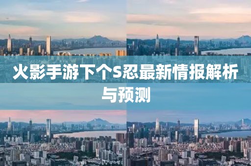火影手游下个S忍最新情报解析与预测