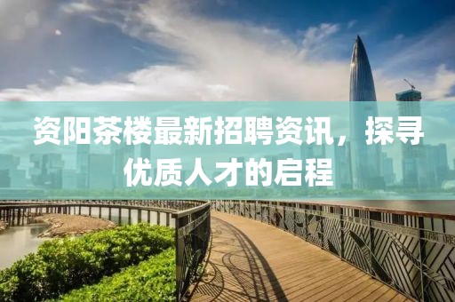 资阳茶楼最新招聘资讯，探寻优质人才的启程