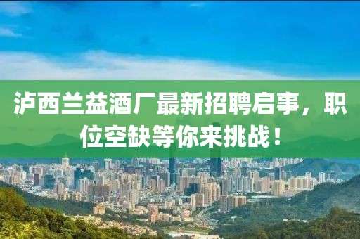 泸西兰益酒厂最新招聘启事，职位空缺等你来挑战！