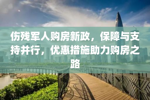 伤残军人购房新政，保障与支持并行，优惠措施助力购房之路