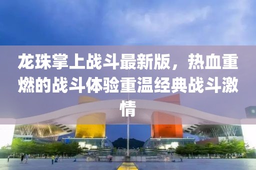 龙珠掌上战斗最新版，热血重燃的战斗体验重温经典战斗激情
