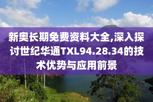 新奥长期免费资料大全,深入探讨世纪华通TXL94.28.34的技术优势与应用前景