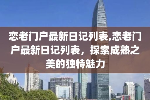 恋老门户最新日记列表,恋老门户最新日记列表，探索成熟之美的独特魅力