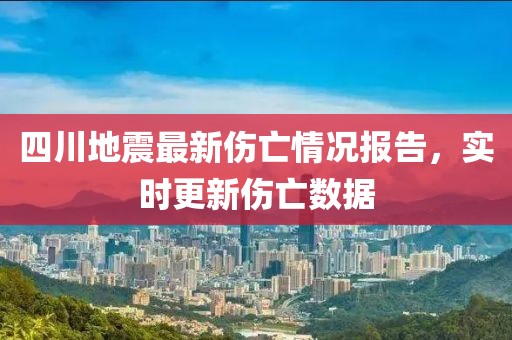 四川地震最新伤亡情况报告，实时更新伤亡数据