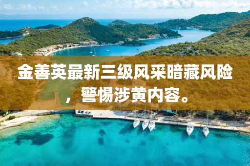 金善英最新三级风采暗藏风险，警惕涉黄内容。