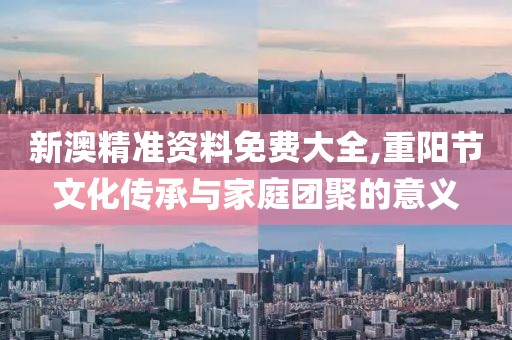 新澳精准资料免费大全,重阳节文化传承与家庭团聚的意义