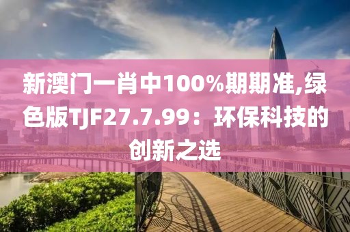 新澳门一肖中100%期期准,绿色版TJF27.7.99：环保科技的创新之选