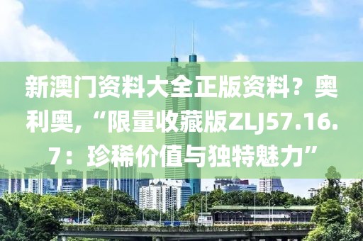 新澳门资料大全正版资料？奥利奥,“限量收藏版ZLJ57.16.7：珍稀价值与独特魅力”