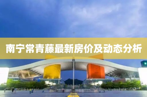 南宁常青藤最新房价及动态分析