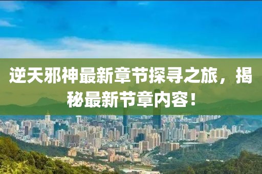 逆天邪神最新章节探寻之旅，揭秘最新节章内容！