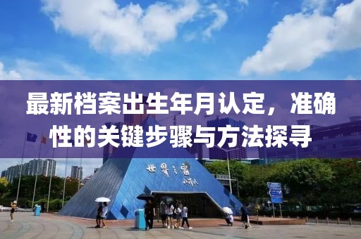 最新档案出生年月认定，准确性的关键步骤与方法探寻