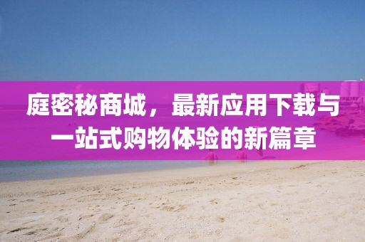 庭密秘商城，最新应用下载与一站式购物体验的新篇章