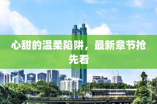心甜的温柔陷阱，最新章节抢先看