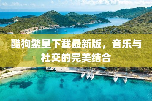 酷狗繁星下载最新版，音乐与社交的完美结合