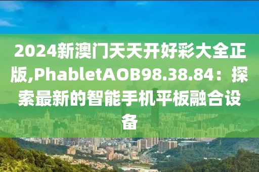 2024新澳门天天开好彩大全正版,PhabletAOB98.38.84：探索最新的智能手机平板融合设备