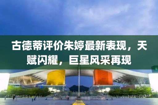 古德蒂评价朱婷最新表现，天赋闪耀，巨星风采再现