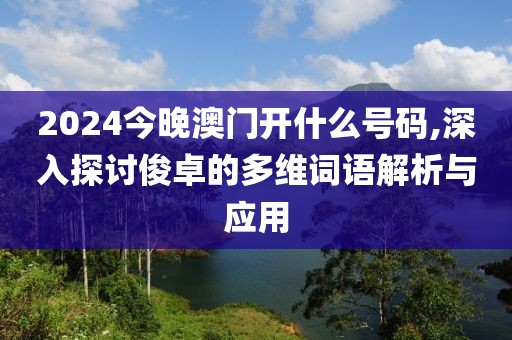 2024今晚澳门开什么号码,深入探讨俊卓的多维词语解析与应用