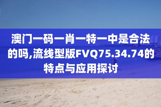 澳门一码一肖一特一中是合法的吗,流线型版FVQ75.34.74的特点与应用探讨
