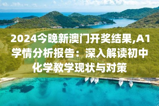 2024今晚新澳门开奖结果,A1学情分析报告：深入解读初中化学教学现状与对策