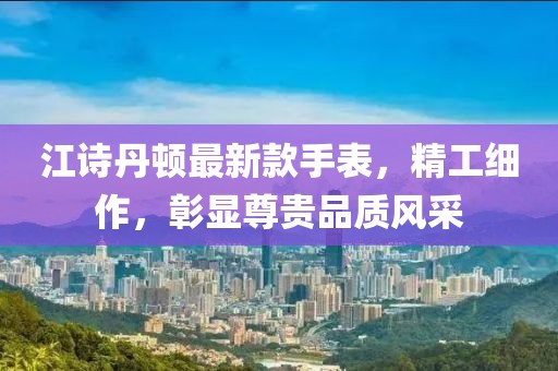 江诗丹顿最新款手表，精工细作，彰显尊贵品质风采