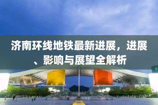 济南环线地铁最新进展，进展、影响与展望全解析