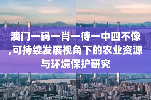 澳门一码一肖一待一中四不像,可持续发展视角下的农业资源与环境保护研究